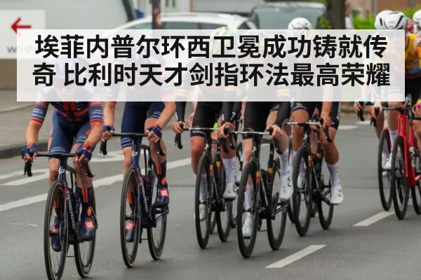 埃菲内普尔环西卫冕成功铸就传奇 比利时天才剑指环法最高荣耀