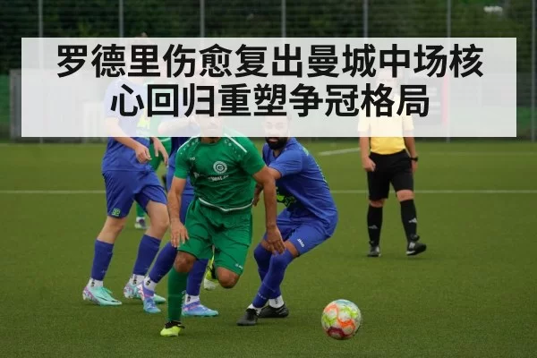 罗德里伤愈复出曼城中场核心回归重塑争冠格局