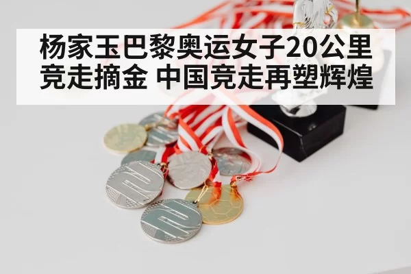杨家玉巴黎奥运女子20公里竞走摘金 中国竞走再塑辉煌
