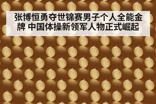 张博恒勇夺世锦赛男子个人全能金牌 中国体操新领军人物正式崛起
