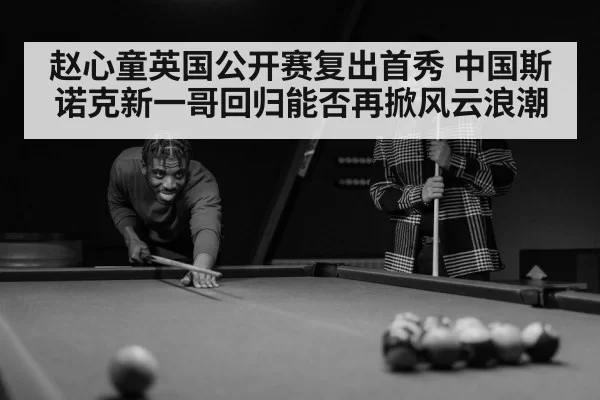 赵心童英国公开赛复出首秀 中国斯诺克新一哥回归能否再掀风云浪潮