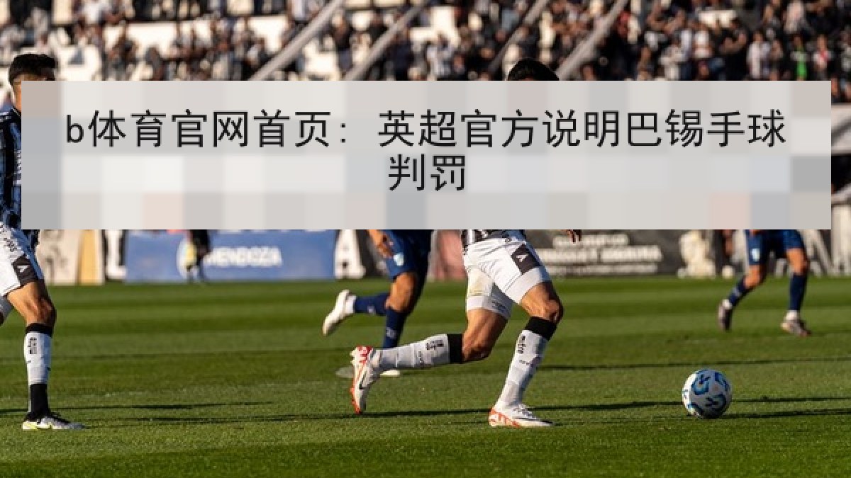 b体育官网首页: 英超官方说明巴锡手球判罚 b体育官网首页: 英超官方说明巴锡手球判罚