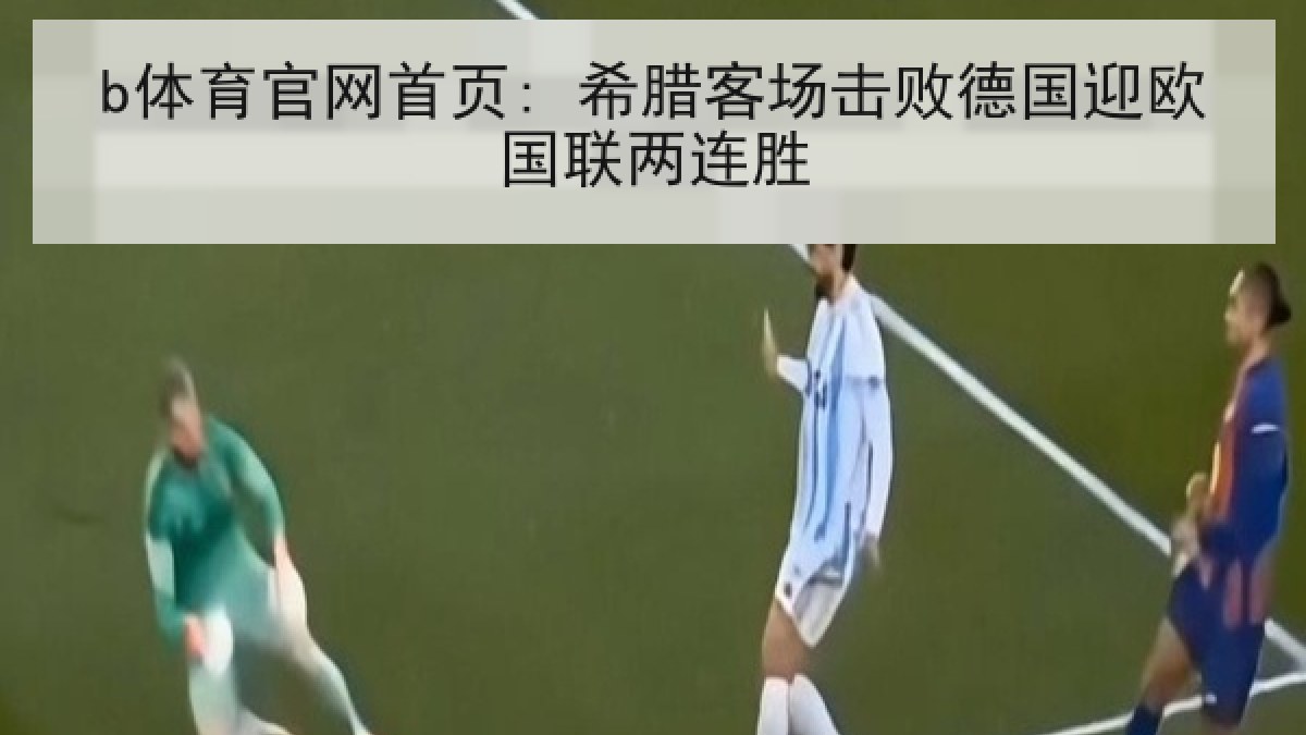 b体育官网首页: 希腊客场击败德国迎欧国联两连胜 b体育官网首页: 希腊客场击败德国迎欧国联两连胜
