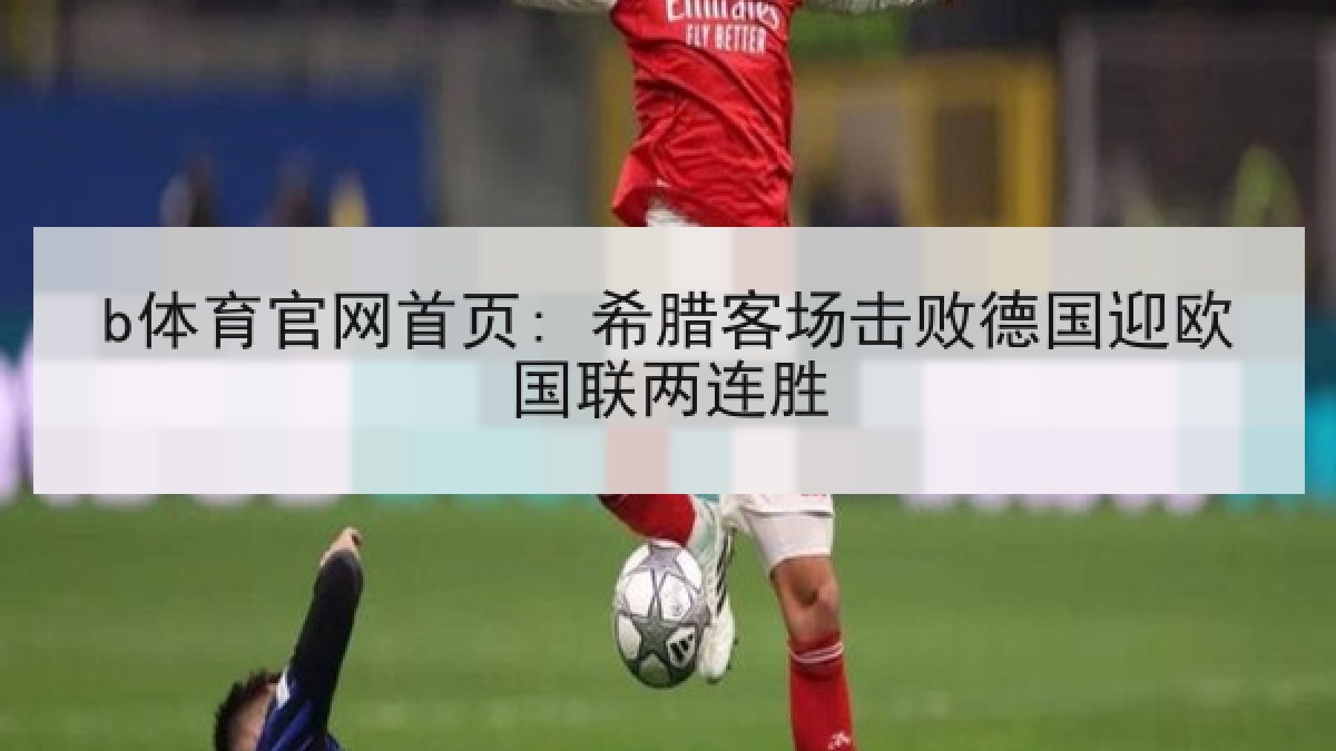 b体育官网首页: 希腊客场击败德国迎欧国联两连胜